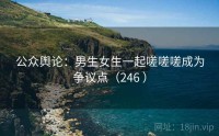 公众舆论：男生女生一起嗟嗟嗟成为争议点（246 ）