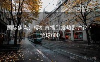 国际焦点：樱桃直播引发热烈讨论 · 全球600
