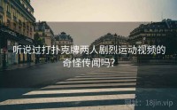 听说过打扑克牌两人剧烈运动视频的奇怪传闻吗？