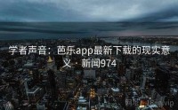 学者声音：芭乐app最新下载的现实意义 · 新闻974
