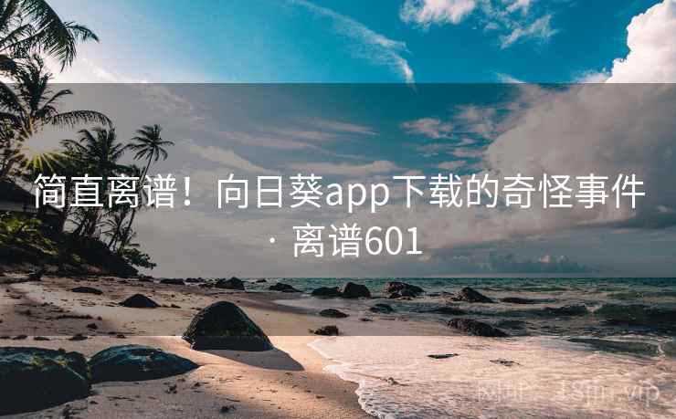 简直离谱!向日葵app下载的奇怪事件 · 离谱601 简直离谱!向日葵app下载的奇怪事件 · 离谱601