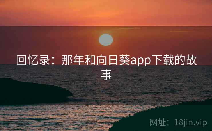 回忆录:那年和向日葵app下载的故事 回忆录:那年和向日葵app下载的故事