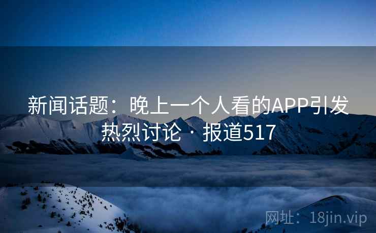 新闻话题:晚上一个人看的APP引发热烈讨论 · 报道517 新闻话题:晚上一个人看的APP引发热烈讨论 · 报道517
