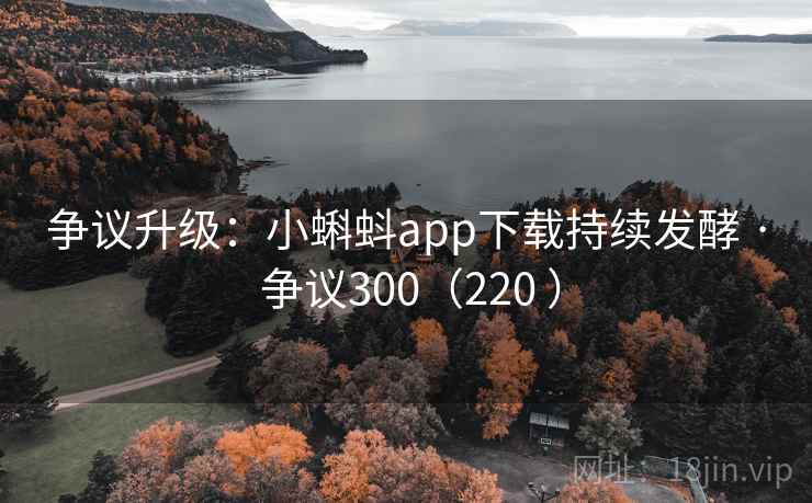 争议升级:小蝌蚪app下载持续发酵 · 争议300(220 ) 争议升级:小蝌蚪app下载持续发酵 · 争议300(220 )