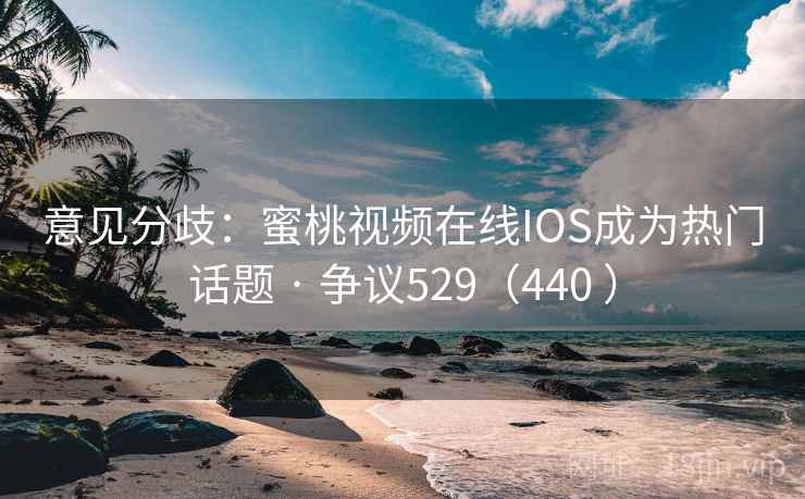 意见分歧:蜜桃视频在线IOS成为热门话题 · 争议529(440 ) 意见分歧:蜜桃视频在线IOS成为热门话题 · 争议529(440 )