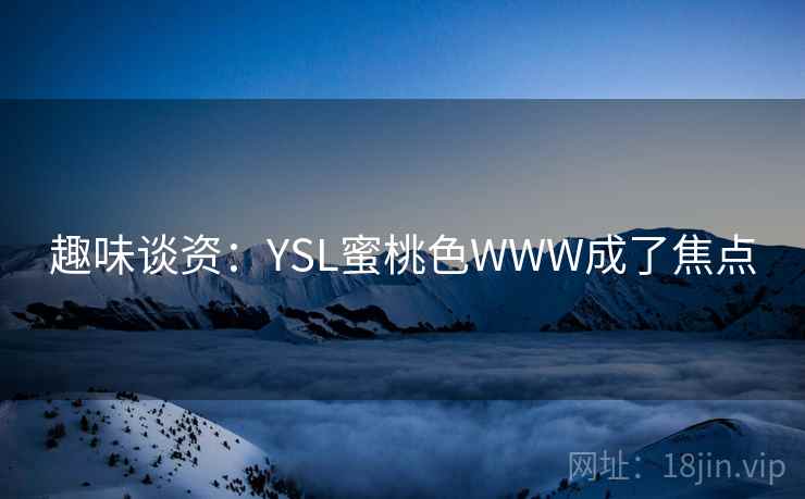 趣味谈资:YSL蜜桃色WWW成了焦点 趣味谈资:YSL蜜桃色WWW成了焦点
