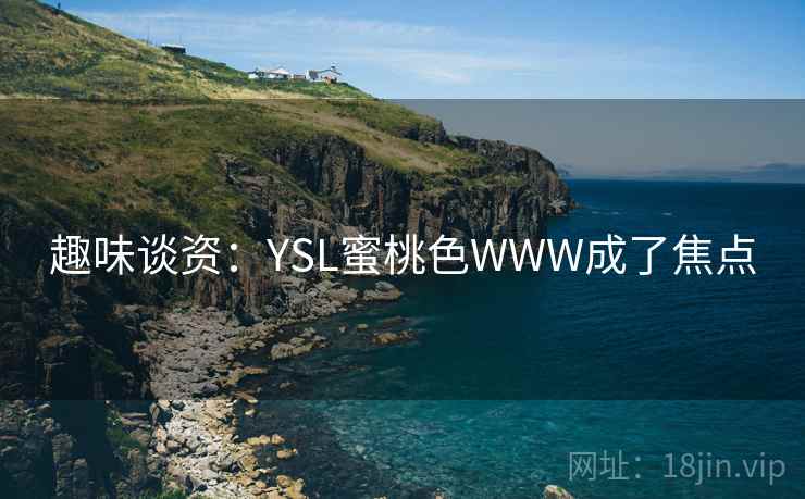 趣味谈资:YSL蜜桃色WWW成了焦点 趣味谈资:YSL蜜桃色WWW成了焦点