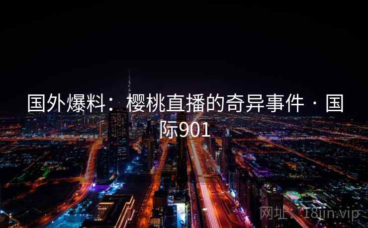 国外爆料:樱桃直播的奇异事件 · 国际901 国外爆料:樱桃直播的奇异事件 · 国际901