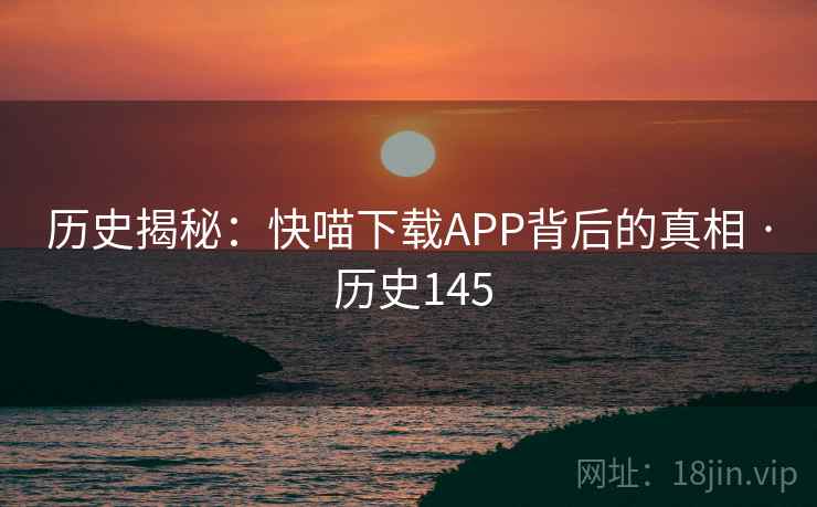 历史揭秘:快喵下载APP背后的真相 · 历史145 历史揭秘:快喵下载APP背后的真相 · 历史145