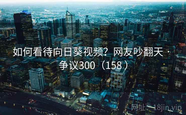 如何看待向日葵视频?网友吵翻天 · 争议300(158 ) 如何看待向日葵视频?网友吵翻天 · 争议300(158 )
