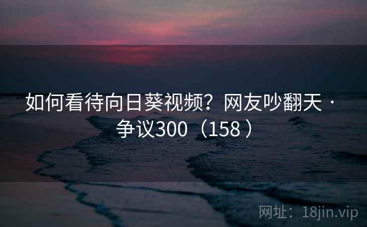 如何看待向日葵视频?网友吵翻天 · 争议300(158 ) 如何看待向日葵视频?网友吵翻天 · 争议300(158 )