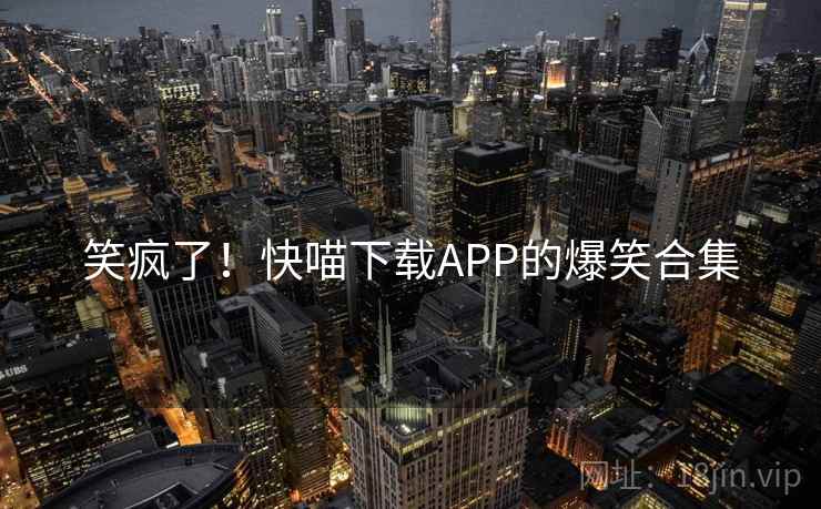 笑疯了!快喵下载APP的爆笑合集 笑疯了!快喵下载APP的爆笑合集