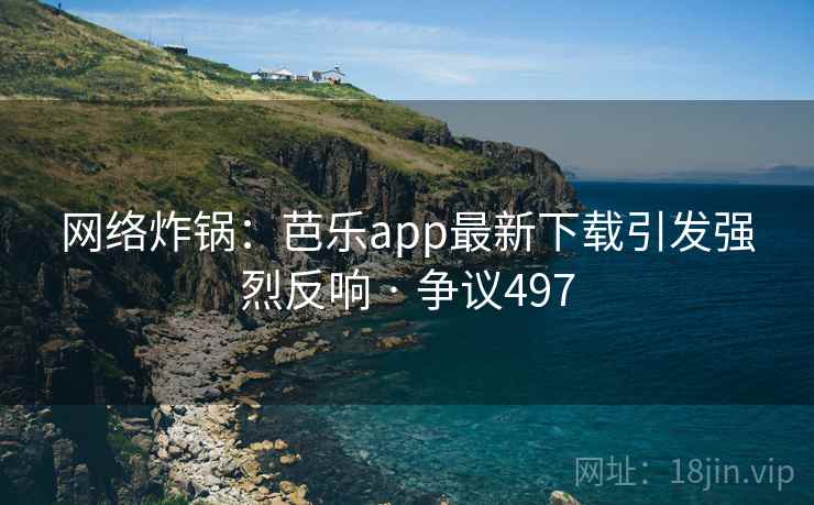 网络炸锅:芭乐app最新下载引发强烈反响 · 争议497 网络炸锅:芭乐app最新下载引发强烈反响 · 争议497