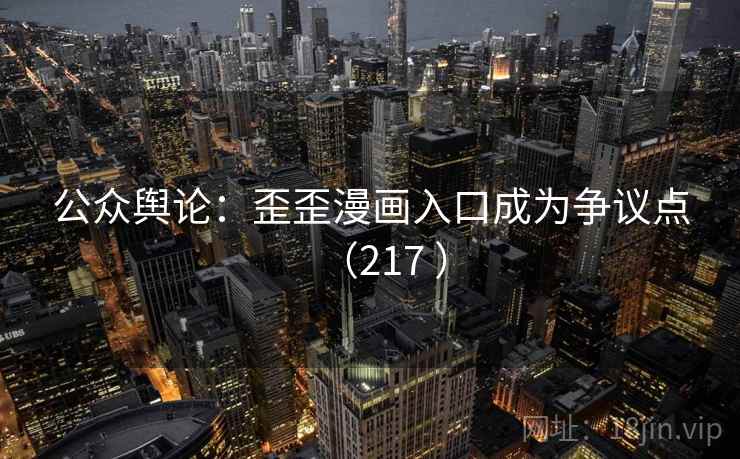 公众舆论:歪歪漫画入口成为争议点(217 ) 公众舆论:歪歪漫画入口成为争议点(217 )