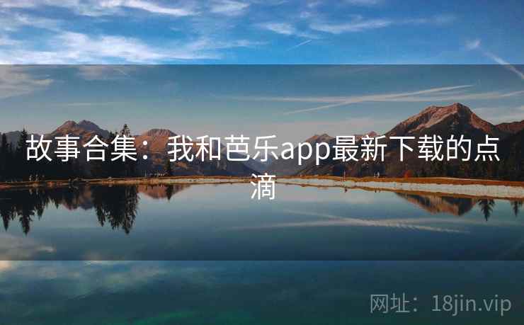 故事合集:我和芭乐app最新下载的点滴 故事合集:我和芭乐app最新下载的点滴