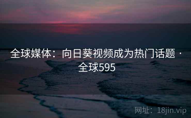全球媒体:向日葵视频成为热门话题 · 全球595 全球媒体:向日葵视频成为热门话题 · 全球595