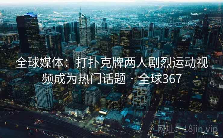 全球媒体:打扑克牌两人剧烈运动视频成为热门话题 · 全球367 全球媒体:打扑克牌两人剧烈运动视频成为热门话题 · 全球367