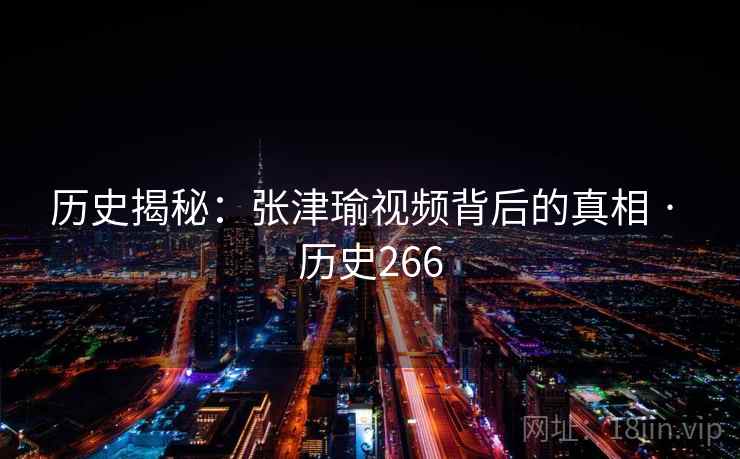 历史揭秘:张津瑜视频背后的真相 · 历史266 历史揭秘:张津瑜视频背后的真相 · 历史266