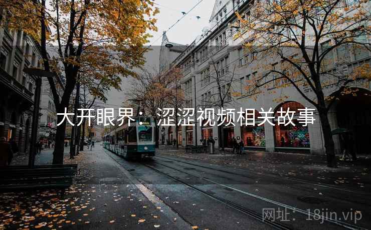 大开眼界:涩涩视频相关故事 大开眼界:涩涩视频相关故事