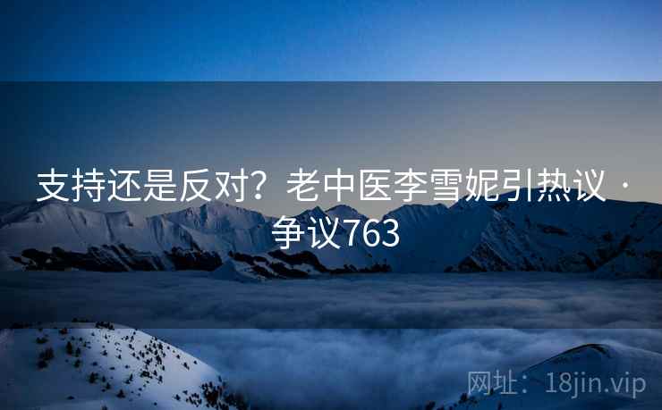 支持还是反对？老中医李雪妮引热议 · 争议763