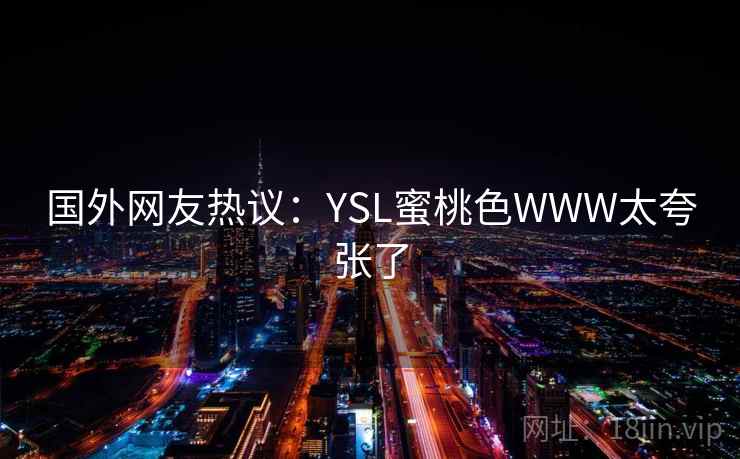 国外网友热议:YSL蜜桃色WWW太夸张了 国外网友热议:YSL蜜桃色WWW太夸张了