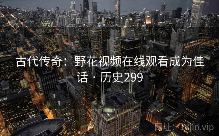 古代传奇:野花视频在线观看成为佳话 · 历史299 古代传奇:野花视频在线观看成为佳话 · 历史299