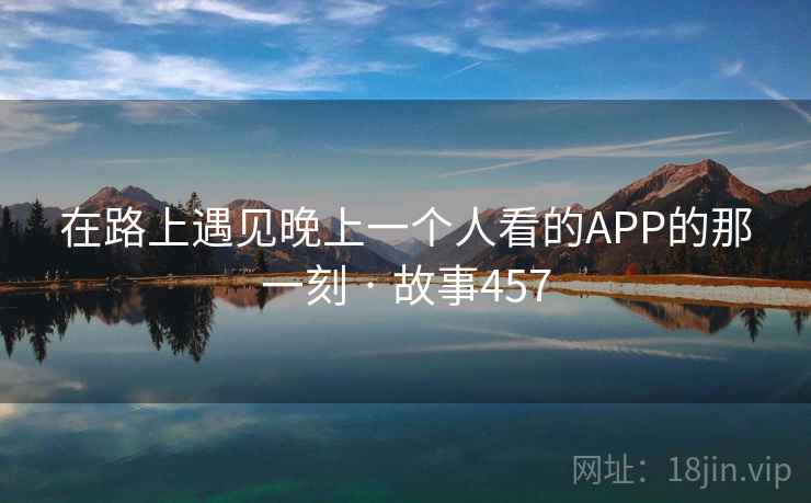 在路上遇见晚上一个人看的APP的那一刻 · 故事457 在路上遇见晚上一个人看的APP的那一刻 · 故事457