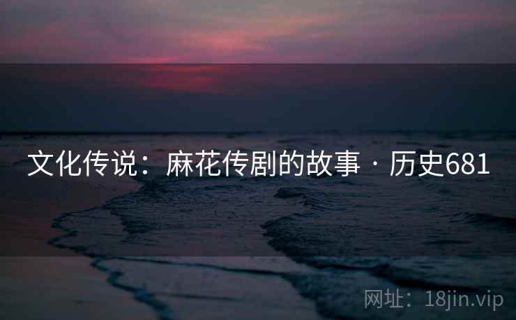 文化传说:麻花传剧的故事 · 历史681 文化传说:麻花传剧的故事 · 历史681