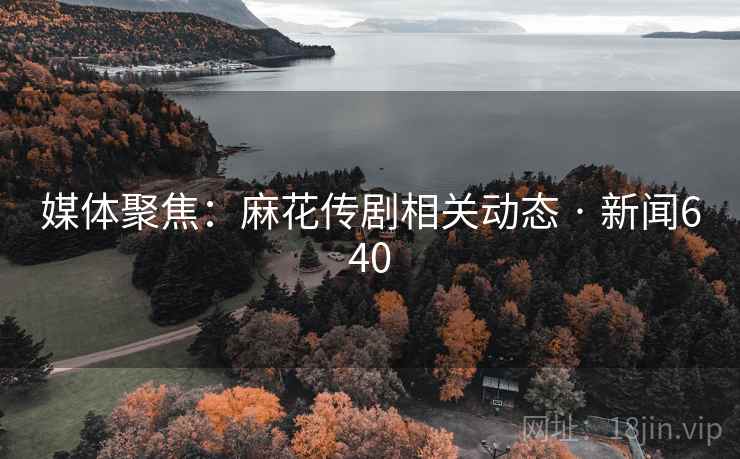 媒体聚焦:麻花传剧相关动态 · 新闻640 媒体聚焦:麻花传剧相关动态 · 新闻640