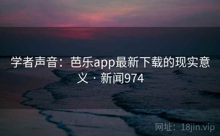 学者声音:芭乐app最新下载的现实意义 · 新闻974 学者声音:芭乐app最新下载的现实意义 · 新闻974