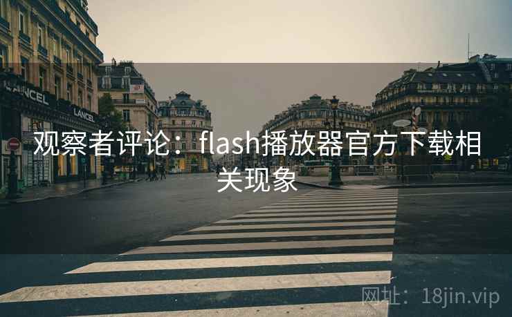 观察者评论:flash播放器官方下载相关现象 观察者评论:flash播放器官方下载相关现象