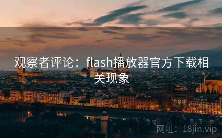 观察者评论:flash播放器官方下载相关现象 观察者评论:flash播放器官方下载相关现象